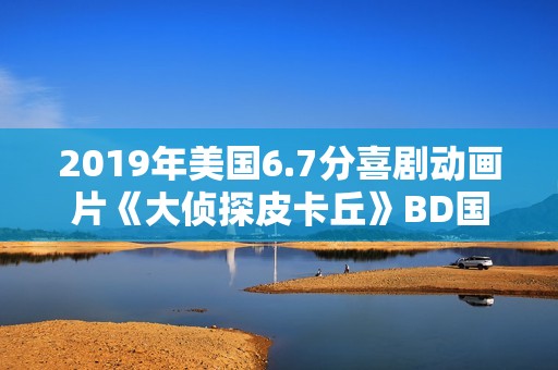 2019年美国6.7分喜剧动画片《大侦探皮卡丘》BD国粤英三语中字