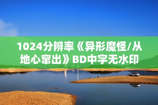 1024分辨率《异形魔怪/从地心窜出》BD中字无水印