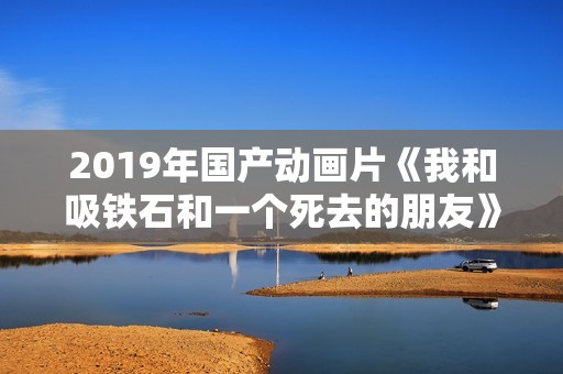 2019年国产动画片《我和吸铁石和一个死去的朋友》HD国语中字 2019年国产动画片《我和吸铁石和一个死去的朋友》HD国语中字