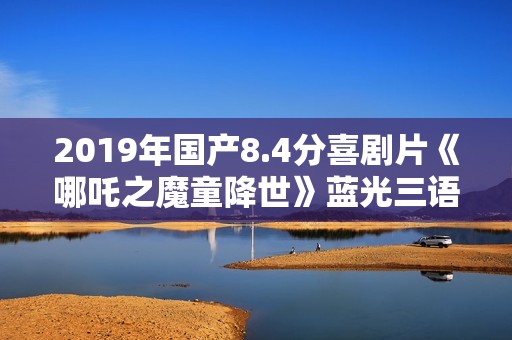 2019年国产8.4分喜剧片《哪吒之魔童降世》蓝光三语中英双字 2019年国产8.4分喜剧片《哪吒之魔童降世》蓝光三语中英双字