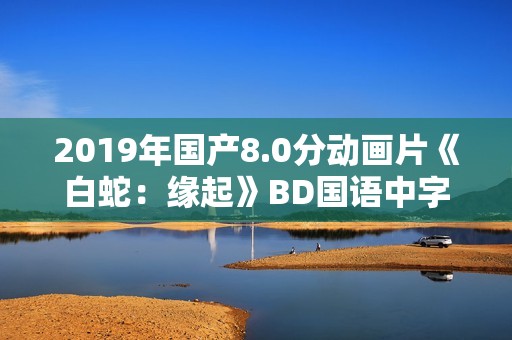 2019年国产8.0分动画片《白蛇：缘起》BD国语中字