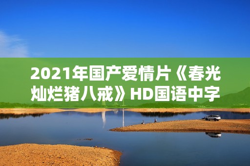 2021年国产爱情片《春光灿烂猪八戒》HD国语中字 2021年国产爱情片《春光灿烂猪八戒》HD国语中字