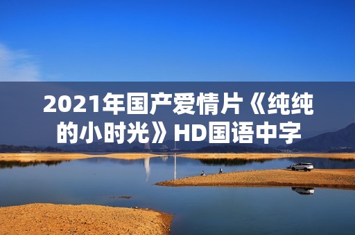 2021年国产爱情片《纯纯的小时光》HD国语中字 2021年国产爱情片《纯纯的小时光》HD国语中字