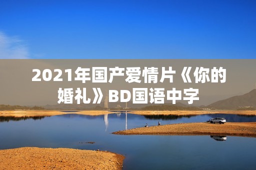 2021年国产爱情片《你的婚礼》BD国语中字
