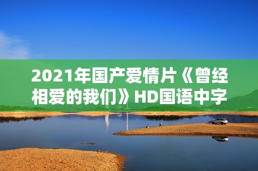 2021年国产爱情片《曾经相爱的我们》HD国语中字
