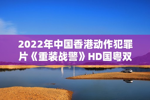 2022年中国香港动作犯罪片《重装战警》HD国粤双语中字 2022年中国香港动作犯罪片《重装战警》HD国粤双语中字