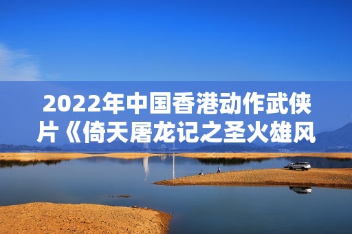 2022年中国香港动作武侠片《倚天屠龙记之圣火雄风》HD中字
