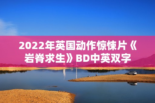 2022年英国动作惊悚片《岩脊求生》BD中英双字 2022年英国动作惊悚片《岩脊求生》BD中英双字