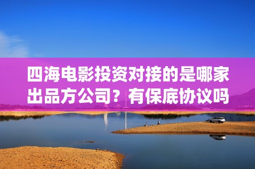 四海电影投资对接的是哪家出品方公司？有保底协议吗？(四海电影投资对象是谁)