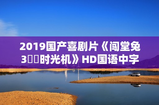 2019国产喜剧片《闯堂兔3囧囧时光机》HD国语中字