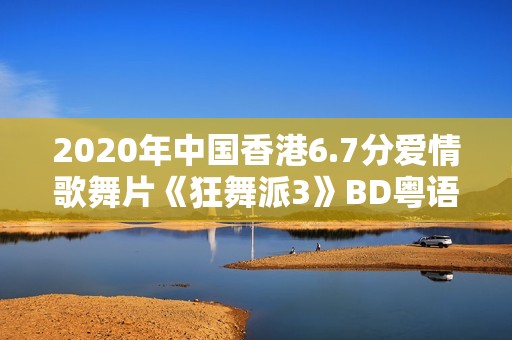 2020年中国香港6.7分爱情歌舞片《狂舞派3》BD粤语中字