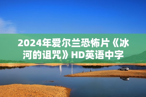 2024年爱尔兰恐怖片《冰河的诅咒》HD英语中字