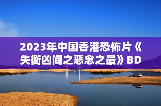 2023年中国香港恐怖片《失衡凶间之恶念之最》BD国粤双语中字