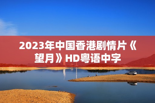 2023年中国香港剧情片《望月》HD粤语中字