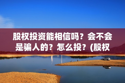 股权投资能相信吗？会不会是骗人的？怎么投？(股权投资会赔钱么)