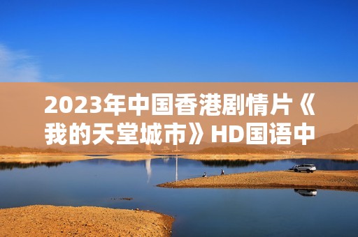 2023年中国香港剧情片《我的天堂城市》HD国语中字