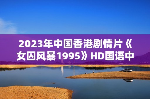 2023年中国香港剧情片《女囚风暴1995》HD国语中字