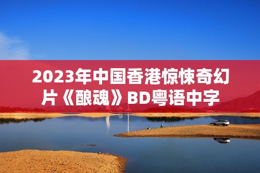 2023年中国香港惊悚奇幻片《酿魂》BD粤语中字