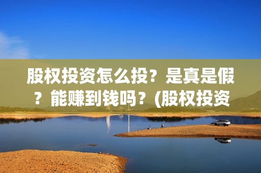 股权投资怎么投？是真是假？能赚到钱吗？(股权投资怎么赚钱)