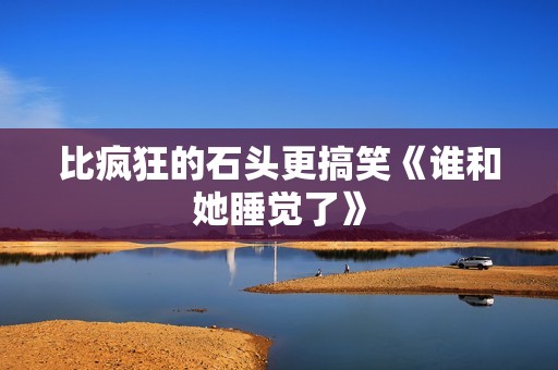 比疯狂的石头更搞笑《谁和她睡觉了》
