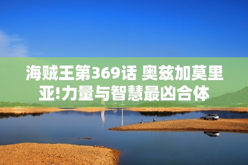 海贼王第369话 奥兹加莫里亚!力量与智慧最凶合体