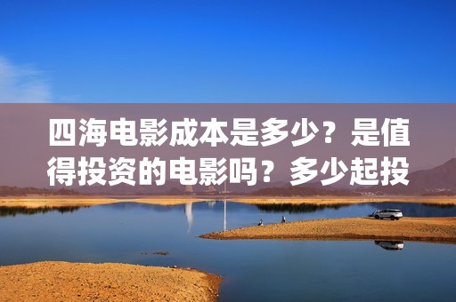 四海电影成本是多少？是值得投资的电影吗？多少起投(四海电影预估票房)