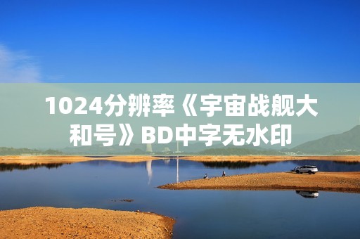 1024分辨率《宇宙战舰大和号》BD中字无水印