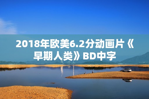 2018年欧美6.2分动画片《早期人类》BD中字