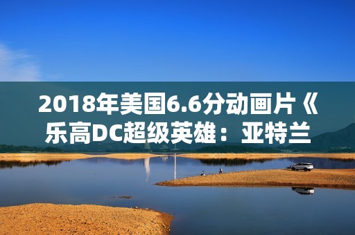 2018年美国6.6分动画片《乐高DC超级英雄：亚特兰蒂斯之怒》BD