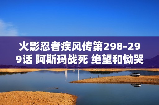 火影忍者疾风传第298-299话 阿斯玛战死 绝望和恸哭特别篇