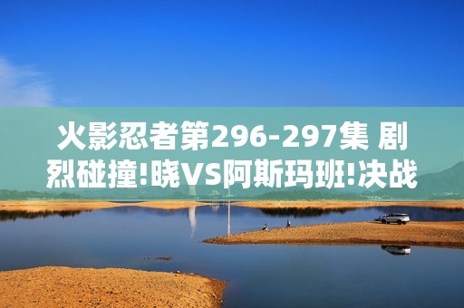 火影忍者第296-297集 剧烈碰撞!晓VS阿斯玛班!决战之火影忍者疾风传特别篇