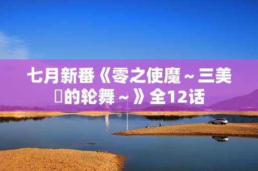 七月新番《零之使魔～三美姫的轮舞～》全12话
