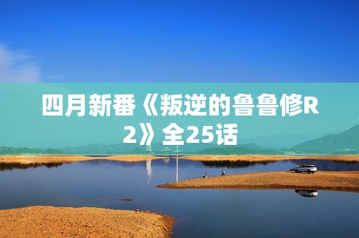 四月新番《叛逆的鲁鲁修R2》全25话