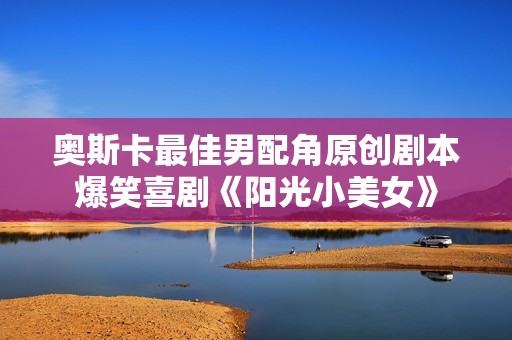 奥斯卡最佳男配角原创剧本爆笑喜剧《阳光小美女》