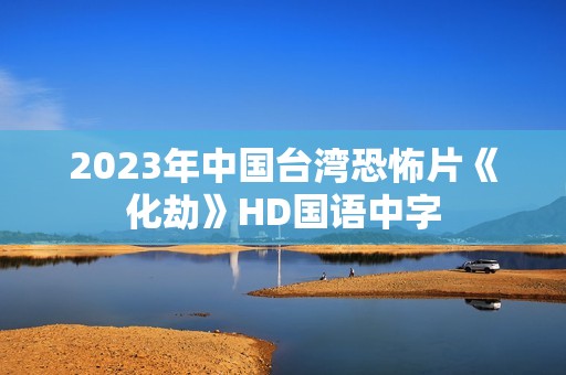 2023年中国台湾恐怖片《化劫》HD国语中字