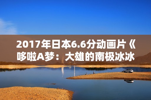 2017年日本6.6分动画片《哆啦A梦：大雄的南极冰冰凉大冒险》BD