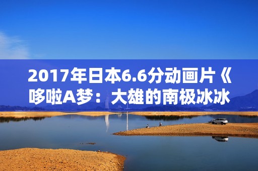 2017年日本6.6分动画片《哆啦A梦：大雄的南极冰冰凉大冒险》HD