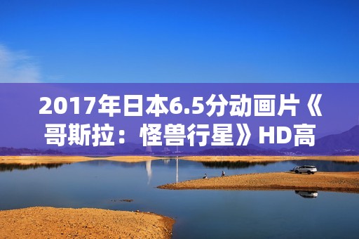 2017年日本6.5分动画片《哥斯拉：怪兽行星》HD高清中字