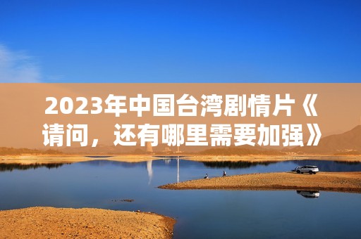 2023年中国台湾剧情片《请问，还有哪里需要加强》HD国语中字
