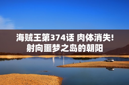 海贼王第374话 肉体消失!射向噩梦之岛的朝阳