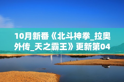 10月新番《北斗神拳_拉奥外传_天之霸王》更新第04话