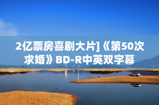 2亿票房喜剧大片]《第50次求婚》BD-R中英双字幕