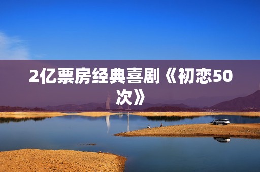 2亿票房经典喜剧《初恋50次》