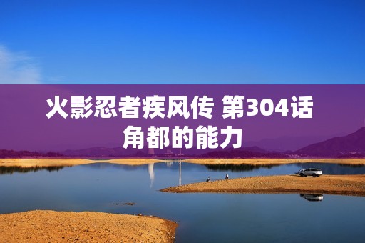 火影忍者疾风传 第304话 角都的能力