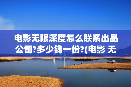 电影无限深度怎么联系出品公司?多少钱一份?(电影 无限深度)