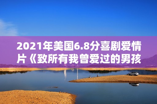 2021年美国6.8分喜剧爱情片《致所有我曾爱过的男孩3》BD中字
