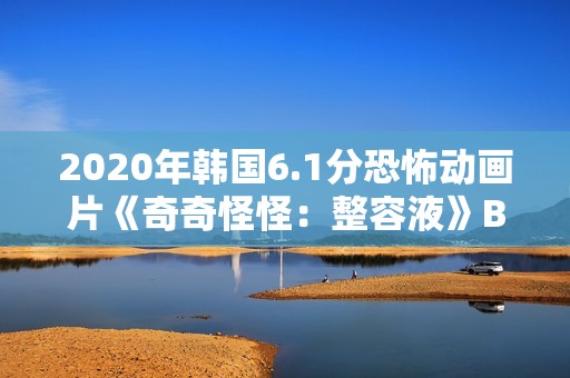 2020年韩国6.1分恐怖动画片《奇奇怪怪：整容液》BD韩语中字