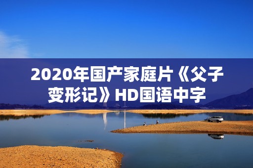 2020年国产家庭片《父子变形记》HD国语中字
