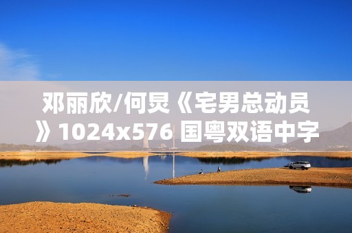 邓丽欣/何炅《宅男总动员》1024x576 国粤双语中字