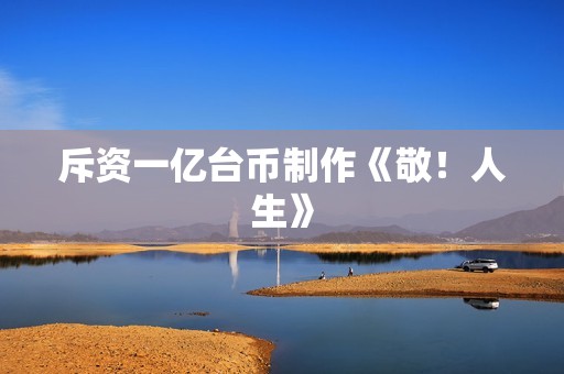 斥资一亿台币制作《敬！人生》